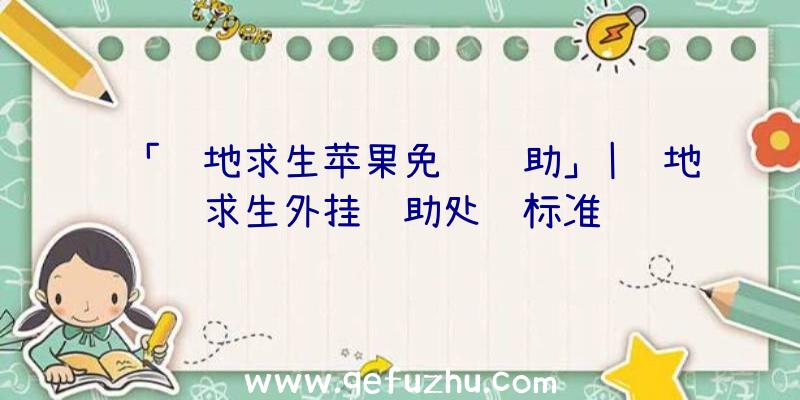 「绝地求生苹果免费辅助」|绝地求生外挂辅助处罚标准